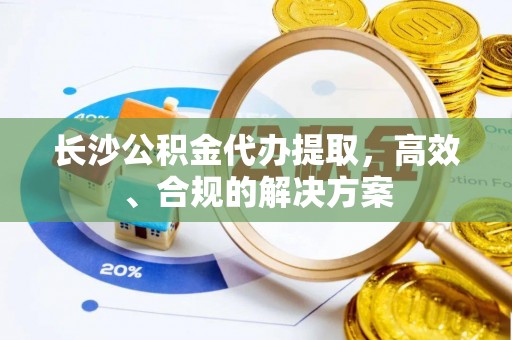 佳木斯长沙公积金代办提取，高效、合规的解决方案