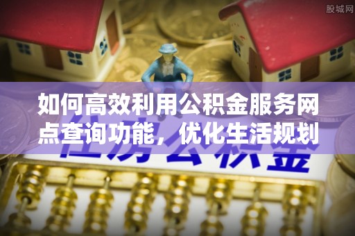 佳木斯如何高效利用公积金服务网点查询功能，优化生活规划