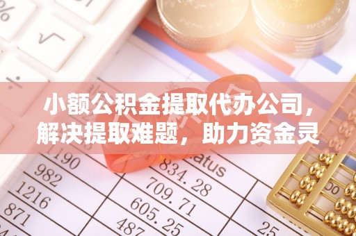 佳木斯小额公积金提取代办公司，解决提取难题，助力资金灵活使用