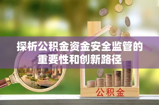 佳木斯探析公积金资金安全监管的重要性和创新路径