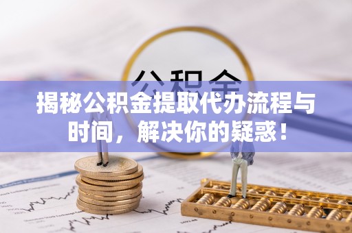 佳木斯揭秘公积金提取代办流程与时间，解决你的疑惑！