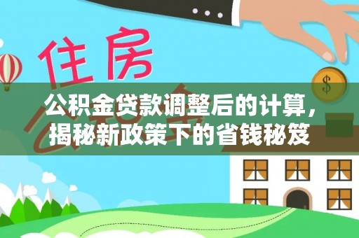 佳木斯公积金贷款调整后的计算，揭秘新政策下的省钱秘笈