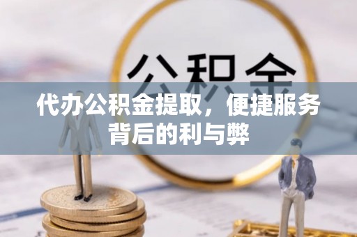 佳木斯代办公积金提取，便捷服务背后的利与弊