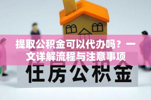 佳木斯提取公积金可以代办吗？一文详解流程与注意事项