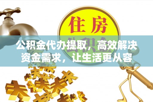 佳木斯公积金代办提取，高效解决资金需求，让生活更从容