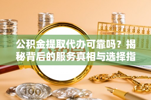 佳木斯公积金提取代办可靠吗？揭秘背后的服务真相与选择指南