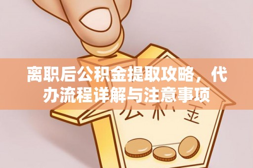 佳木斯离职后公积金提取攻略，代办流程详解与注意事项