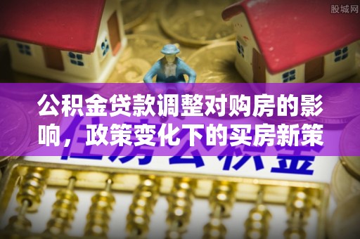 佳木斯公积金贷款调整对购房的影响，政策变化下的买房新策略