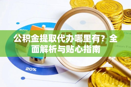佳木斯公积金提取代办哪里有？全面解析与贴心指南