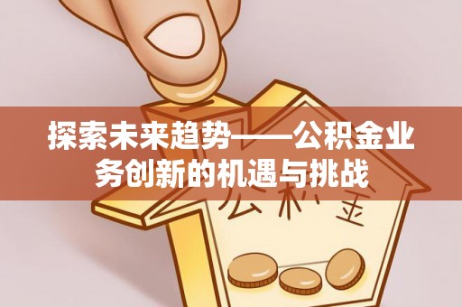 佳木斯探索未来趋势——公积金业务创新的机遇与挑战