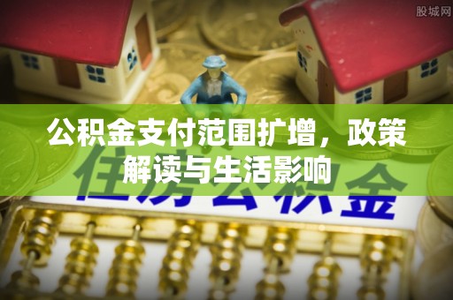 佳木斯公积金支付范围扩增，政策解读与生活影响