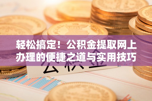 佳木斯轻松搞定！公积金提取网上办理的便捷之道与实用技巧