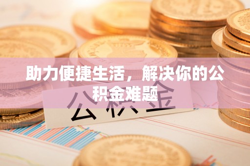 佳木斯助力便捷生活，解决你的公积金难题