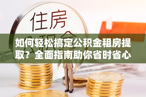 佳木斯如何轻松搞定公积金租房提取？全面指南助你省时省心