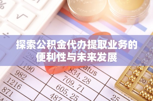 佳木斯探索公积金代办提取业务的便利性与未来发展