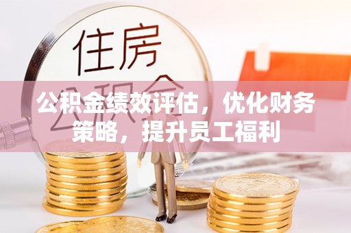 佳木斯公积金绩效评估，优化财务策略，提升员工福利