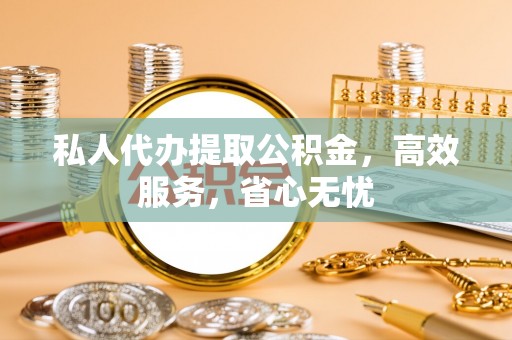 佳木斯私人代办提取公积金，高效服务，省心无忧