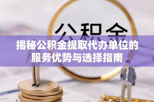 佳木斯揭秘公积金提取代办单位的服务优势与选择指南