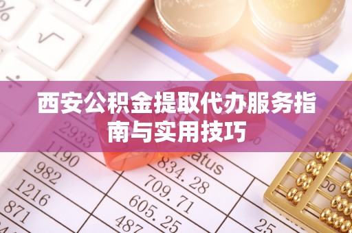 佳木斯西安公积金提取代办服务指南与实用技巧