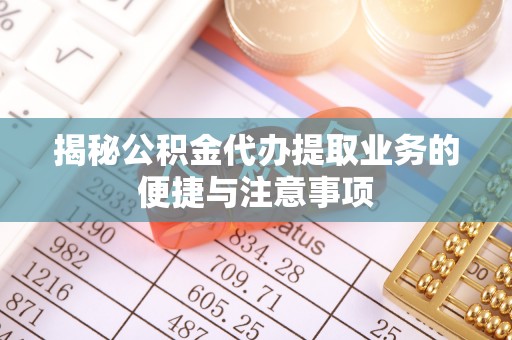 佳木斯揭秘公积金代办提取业务的便捷与注意事项
