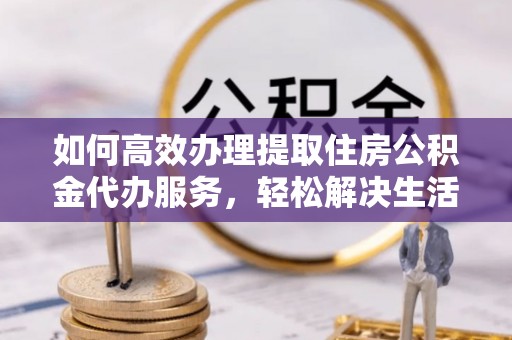 佳木斯如何高效办理提取住房公积金代办服务，轻松解决生活难题