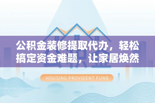 佳木斯公积金装修提取代办，轻松搞定资金难题，让家居焕然一新