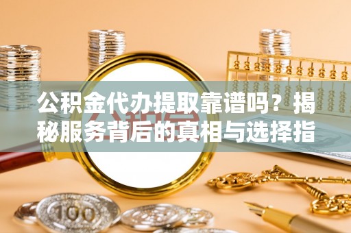 佳木斯公积金代办提取靠谱吗？揭秘服务背后的真相与选择指南