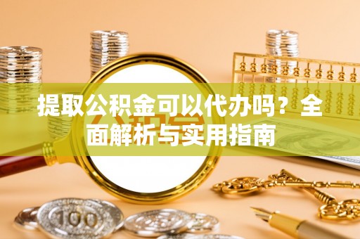 佳木斯提取公积金可以代办吗？全面解析与实用指南
