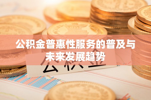 佳木斯公积金普惠性服务的普及与未来发展趋势