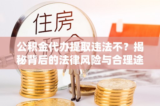佳木斯公积金代办提取违法不？揭秘背后的法律风险与合理途径