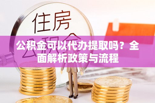 佳木斯公积金可以代办提取吗？全面解析政策与流程