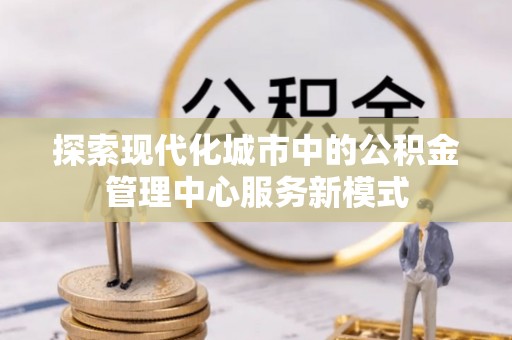 佳木斯探索现代化城市中的公积金管理中心服务新模式