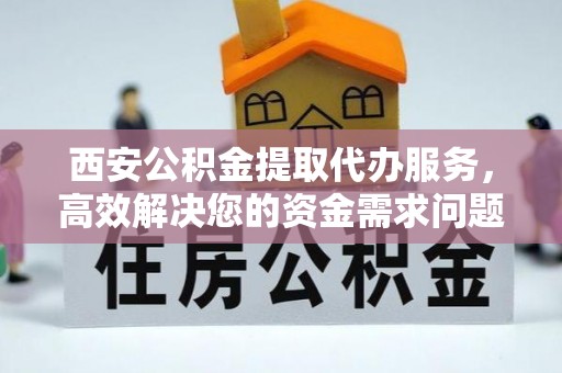 佳木斯西安公积金提取代办服务，高效解决您的资金需求问题