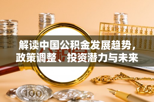 佳木斯解读中国公积金发展趋势，政策调整、投资潜力与未来展望