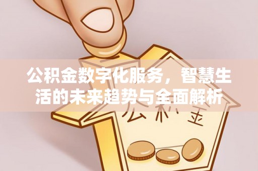 佳木斯公积金数字化服务，智慧生活的未来趋势与全面解析