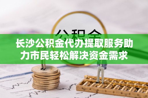 佳木斯长沙公积金代办提取服务助力市民轻松解决资金需求