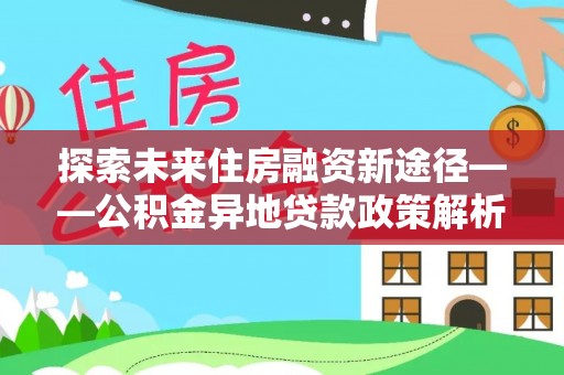 佳木斯探索未来住房融资新途径——公积金异地贷款政策解析与实践