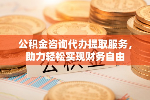 佳木斯公积金咨询代办提取服务，助力轻松实现财务自由