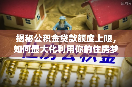 佳木斯揭秘公积金贷款额度上限，如何最大化利用你的住房梦想资金？