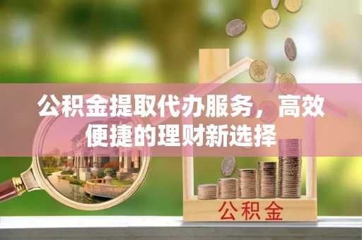 佳木斯公积金提取代办服务，高效便捷的理财新选择