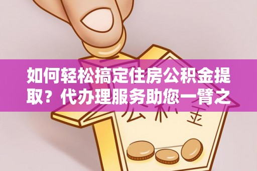 佳木斯如何轻松搞定住房公积金提取？代办理服务助您一臂之力