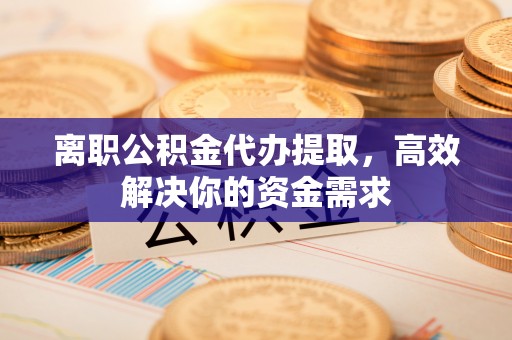 佳木斯离职公积金代办提取，高效解决你的资金需求