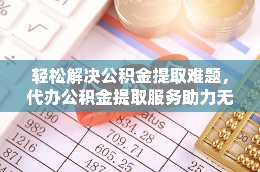 佳木斯轻松解决公积金提取难题，代办公积金提取服务助力无忧生活