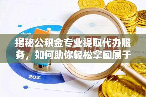 佳木斯揭秘公积金专业提取代办服务，如何助你轻松拿回属于你的资金