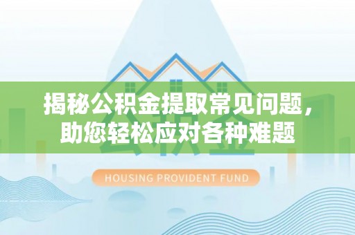 佳木斯揭秘公积金提取常见问题，助您轻松应对各种难题