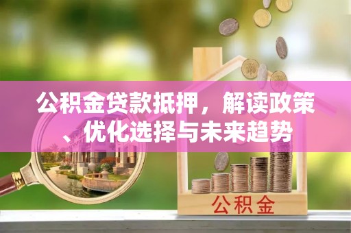 佳木斯公积金贷款抵押，解读政策、优化选择与未来趋势