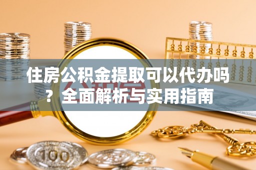 佳木斯住房公积金提取可以代办吗？全面解析与实用指南