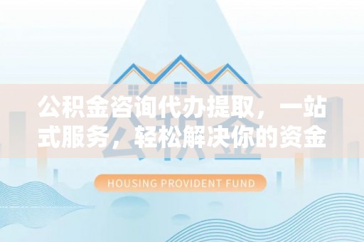 佳木斯公积金咨询代办提取，一站式服务，轻松解决你的资金难题