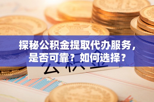 佳木斯探秘公积金提取代办服务，是否可靠？如何选择？