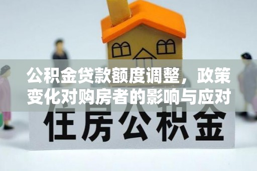 佳木斯公积金贷款额度调整，政策变化对购房者的影响与应对策略